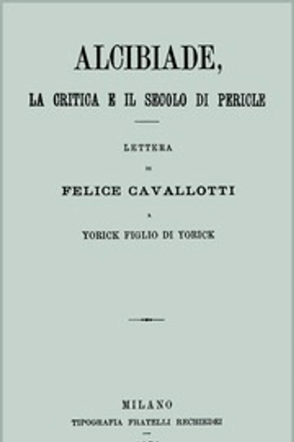 Alcibiade, la critica e il secolo di Pericle: lettera di Felice Cavallotti a Yorick figlio di Yorick, Felice Cavallotti