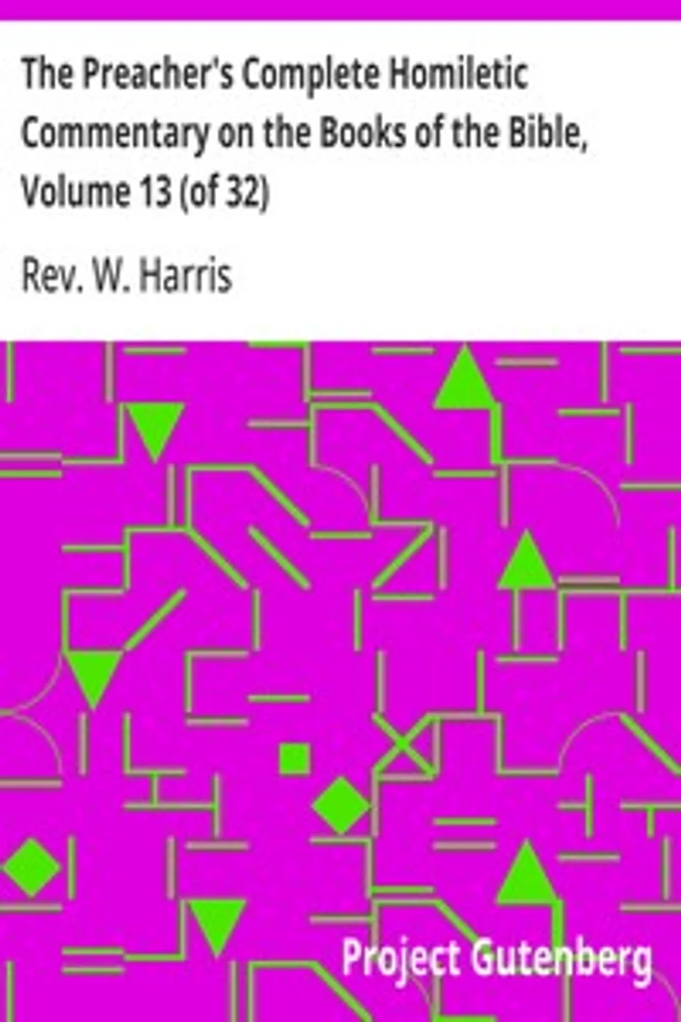 The Preacher's Complete Homiletic Commentary on the Books of the Bible, Volume 13 (of 32): The Preacher's Complete Homiletic Commentary on the Book of the Proverbs, W. Harris