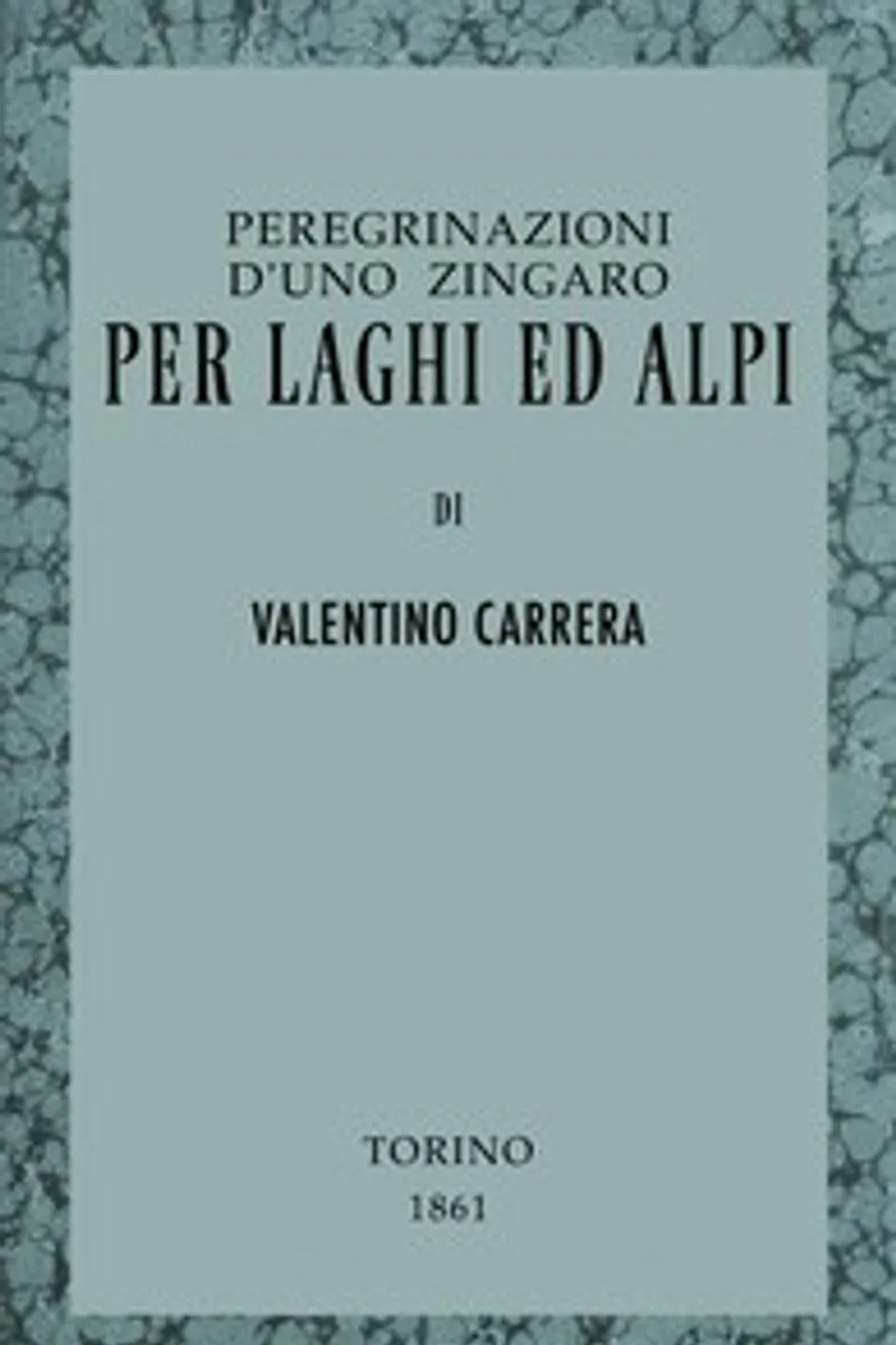 Peregrinazioni d'uno zingaro per laghi ed Alpi: Il Lago Maggiore, l'Ossola, la Frua e il Gries, Valentino Carrera