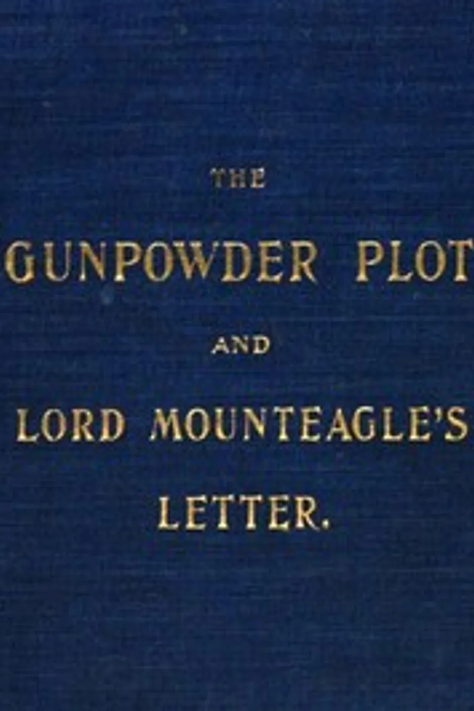 The Gunpowder Plot and Lord Mounteagle's Letter, Being a Proof, with Moral Certitude, of the Authorship of the Document: Together with Some Account of the Whole Thirteen Gunpowder Conspirators, Including Guy Fawkes, Henry Spink