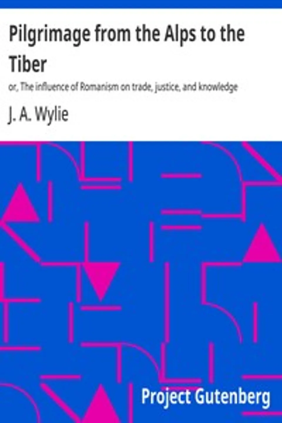 Pilgrimage from the Alps to the Tiber : $b or, The influence of Romanism on trade, justice, and knowledge, J. A. (James Aitken) Wylie