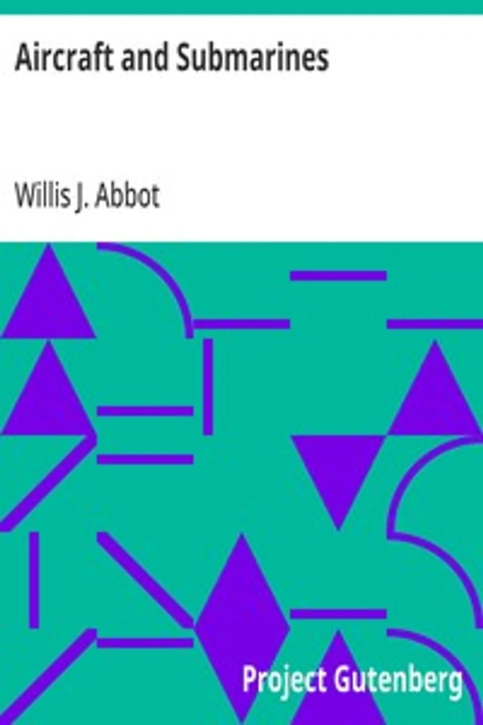 Aircraft and Submarines: The Story of the Invention, Development, and Present-Day Uses of War's Newest Weapons, Willis J. (Willis John) Abbot