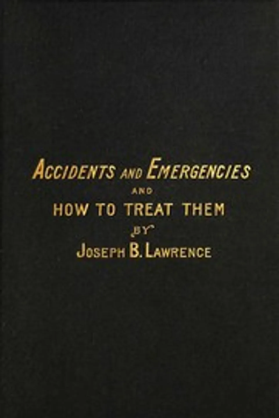 What to do in cases of accidents and emergencies : $b Describing the symptoms in each case, and how to treat them on the moment : with a list of the principal poisons, which, if taken, require prompt treatment : their remedies and antidotes, designed for family and general use, J. B. (Joseph B.) Lawrence