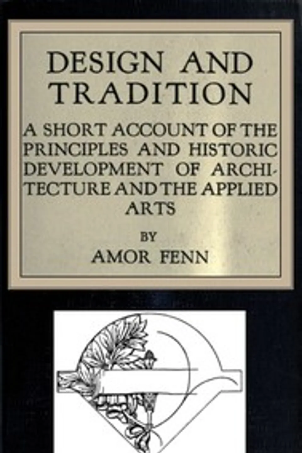 Design and tradition : $b a short account of the principles and historic development of architecture and the applied arts, Amor Fenn