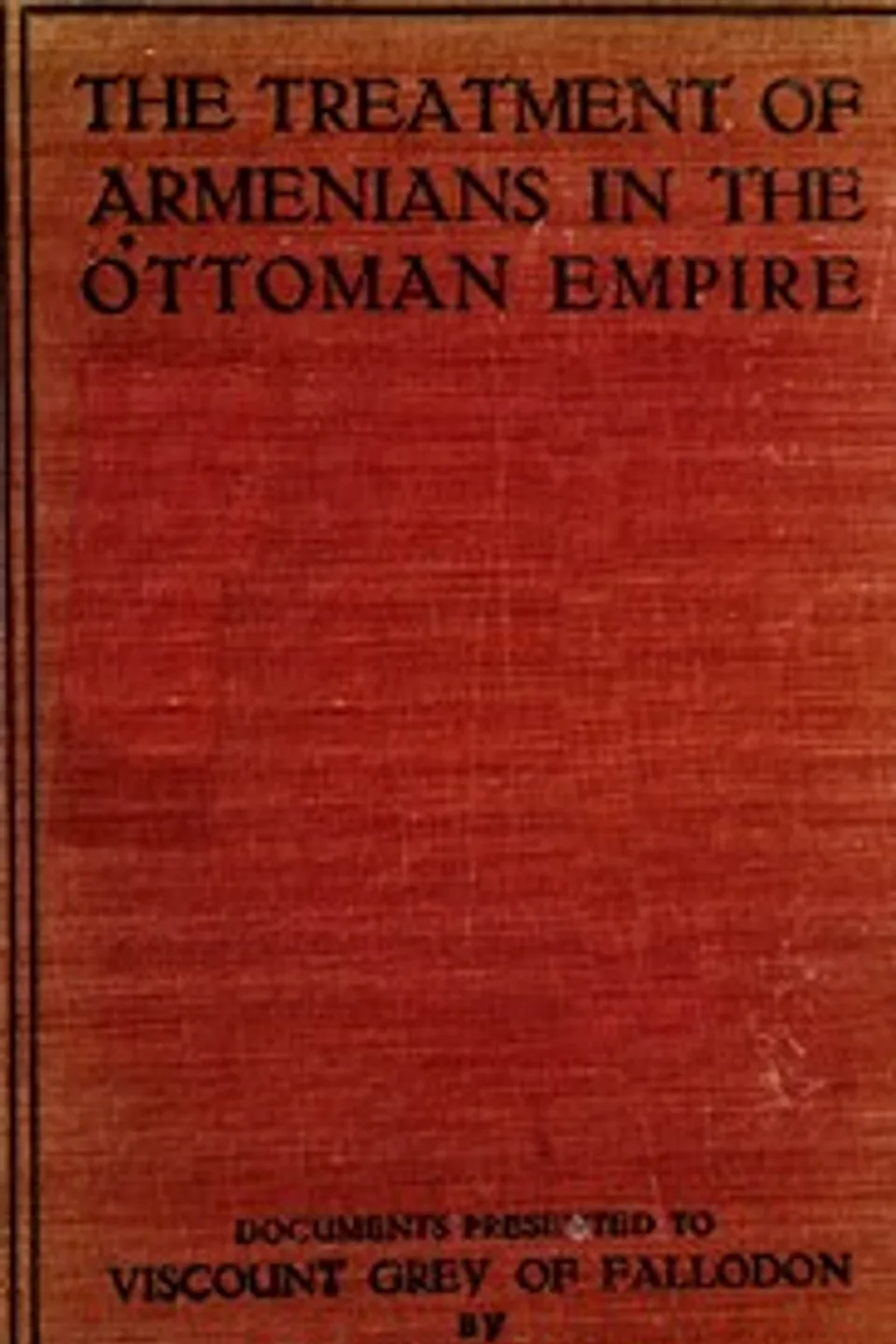 The treatment of Armenians in the Ottoman Empire: Documents presented to Viscount Grey of Fallodon