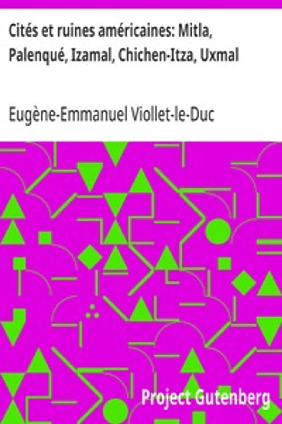 Cités et ruines américaines: Mitla, Palenqué, Izamal, Chichen-Itza, Uxmal, Eugène-Emmanuel Viollet-le-Duc
