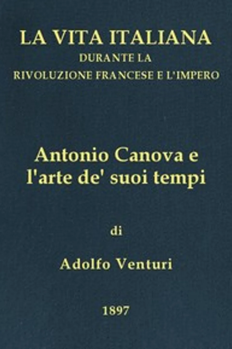 Antonio Canova (1757-1822), e l'arte de' suoi tempi: La vita italiana durante la Rivoluzione francese e l'Impero, Adolfo Venturi