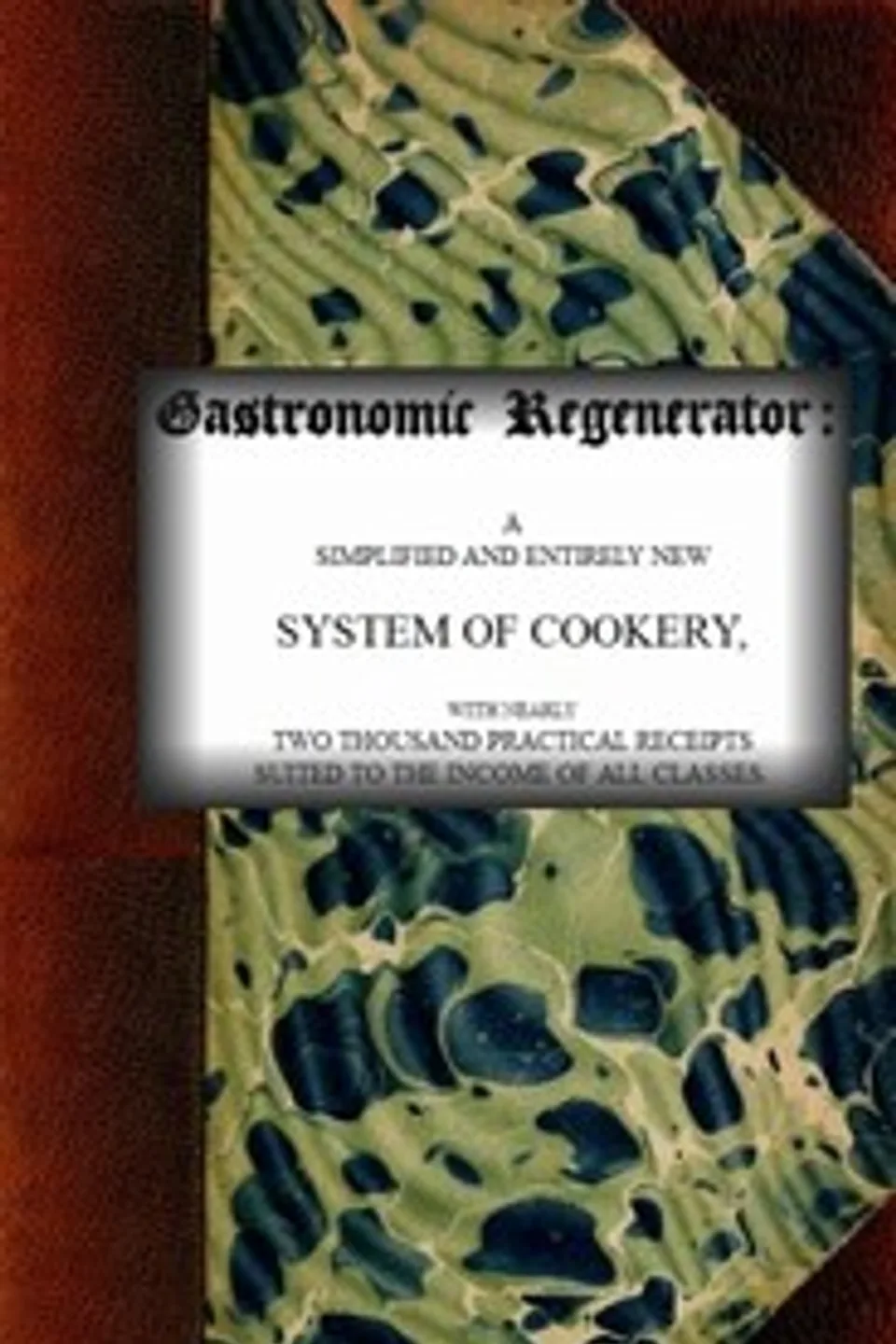 The Gastronomic Regenerator: A Simplified and Entirely New System of Cookery: With Nearly Two Thousand Practical Receipts Suited to the Income of All Classes, Alexis Soyer