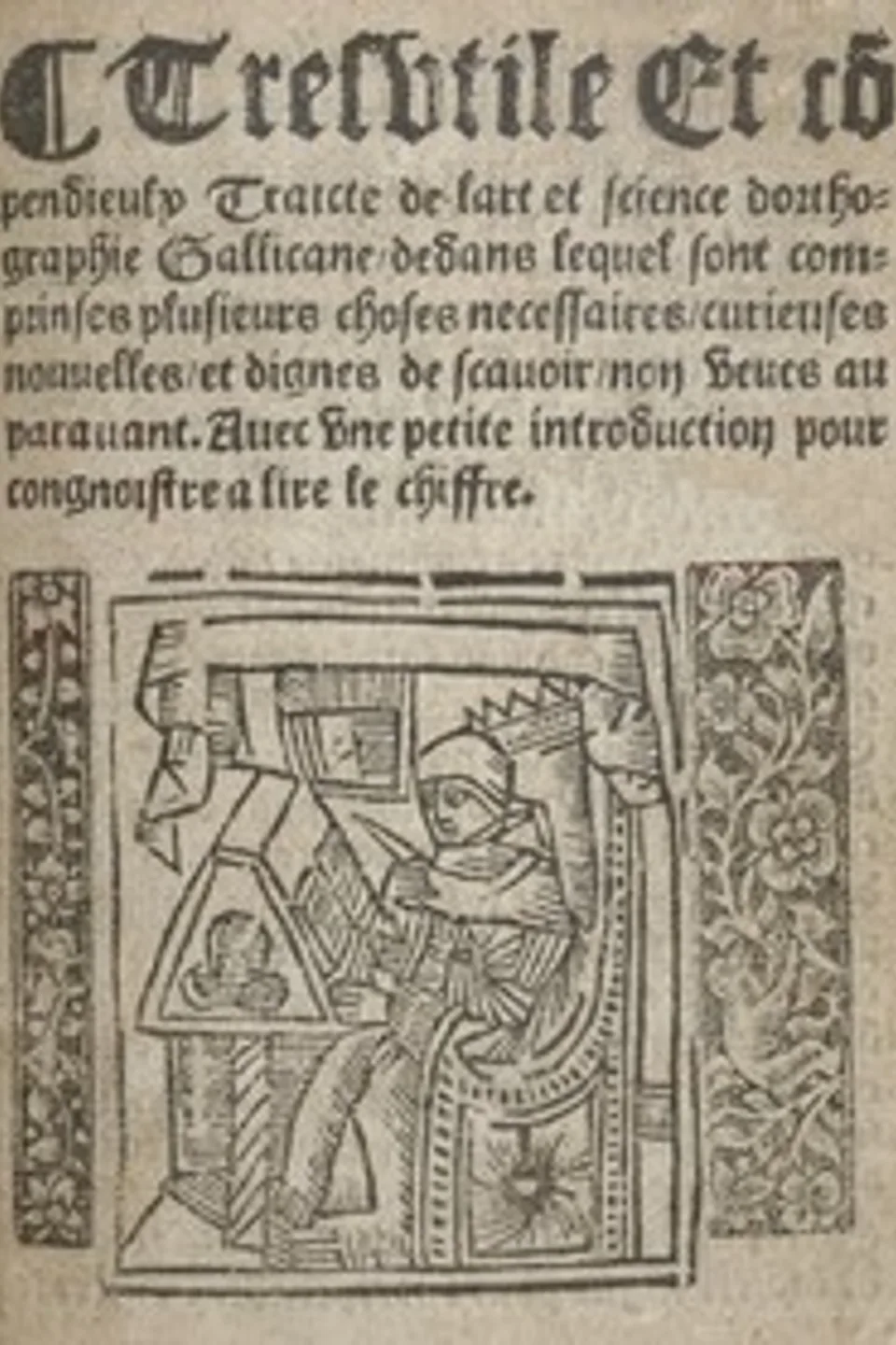 Tres utile et compendieulx Traicte de l'art et science d'orthographie gallicane dedans lequel sont comprinses plusieurs choses necessaires, curieuses, nouvelles et dignes de scavoir non veues auparavant. Avec une petite introduction pour congnoistre a lire le chiffre