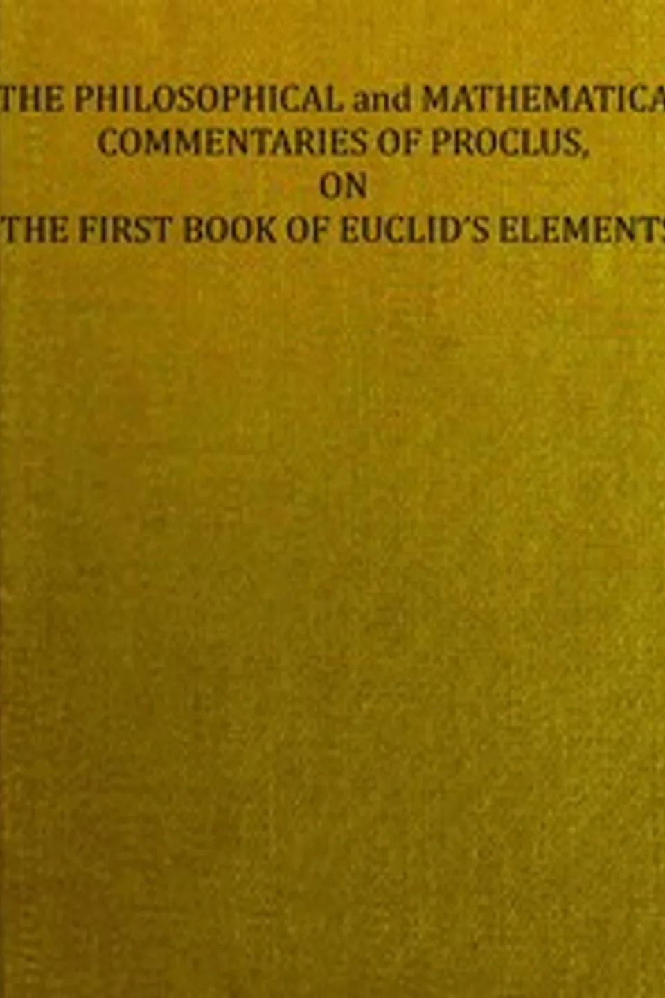 The philosophical and mathematical commentaries of Proclus on the first book of Euclid's elements (Vol. 2 of 2) : $b To which are added, A history of the restoration of Platonic theology, by the latter Platonists: And a translation from the Greek of Proclus's Theological elements, Proclus
