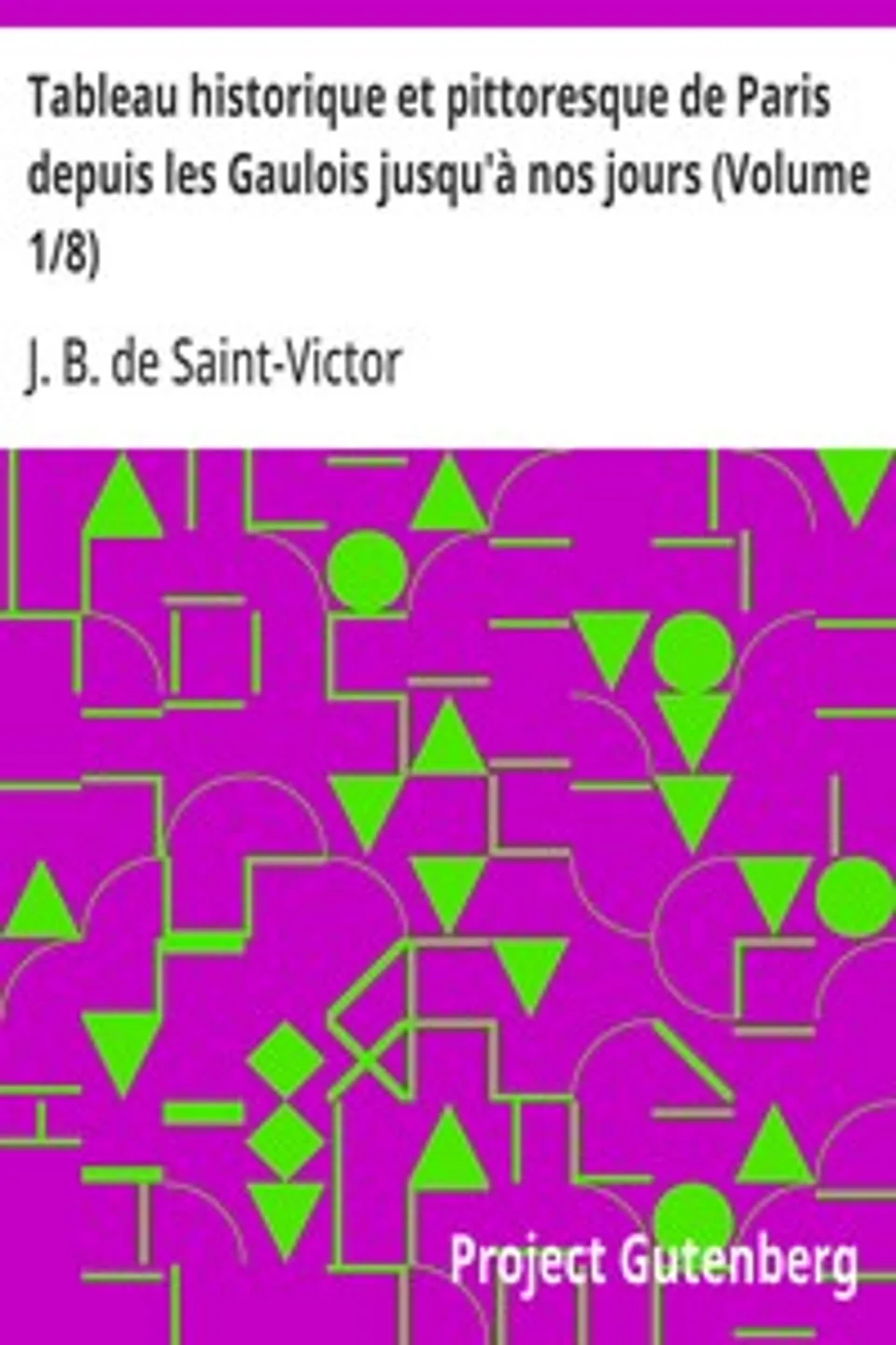 Tableau historique et pittoresque de Paris depuis les Gaulois jusqu'à nos jours (Volume 1/8), J. B. de (Jacques-Benjamin) Saint-Victor