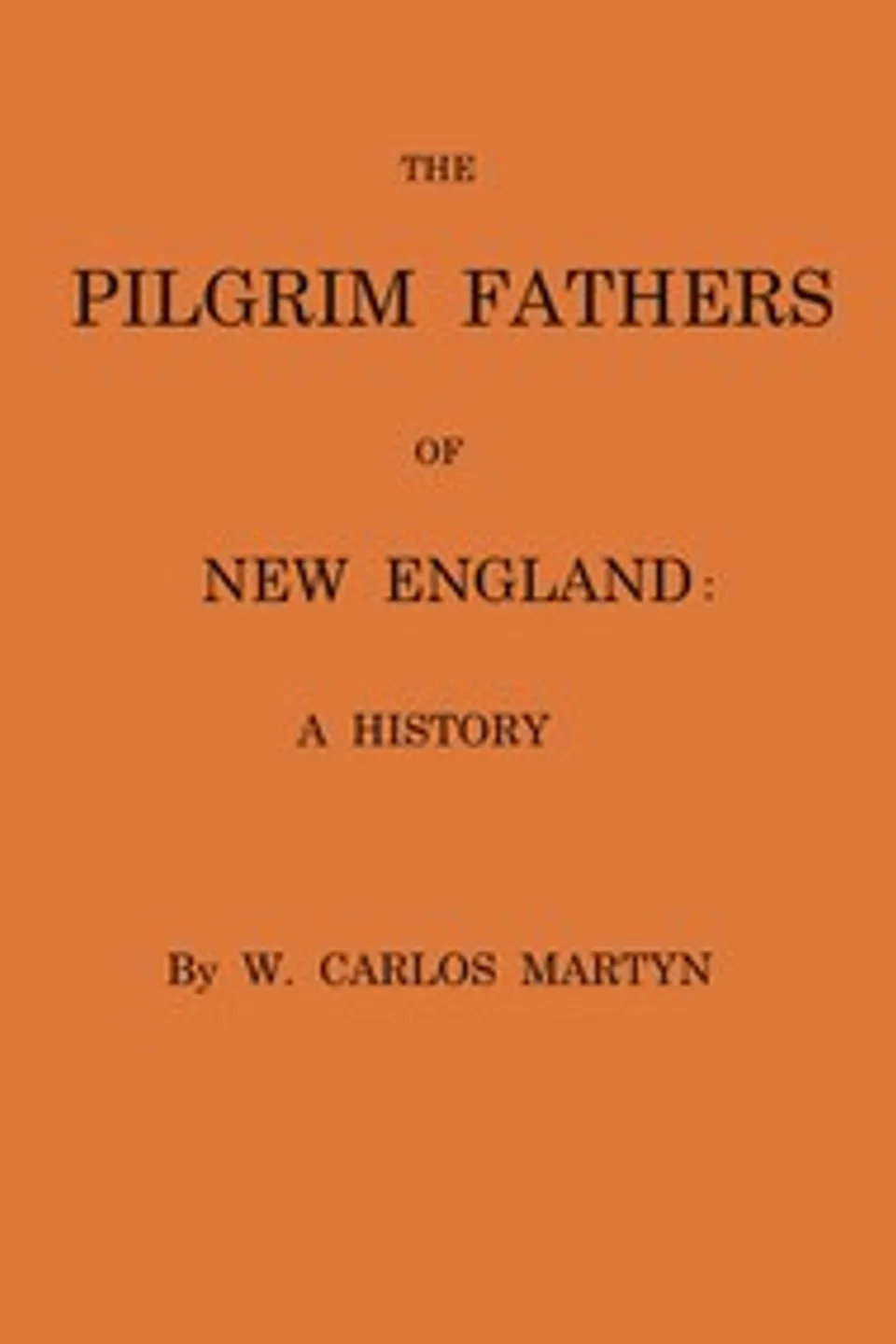 The Pilgrim fathers of New England : $b a history, W. Carlos (William Carlos) Martyn