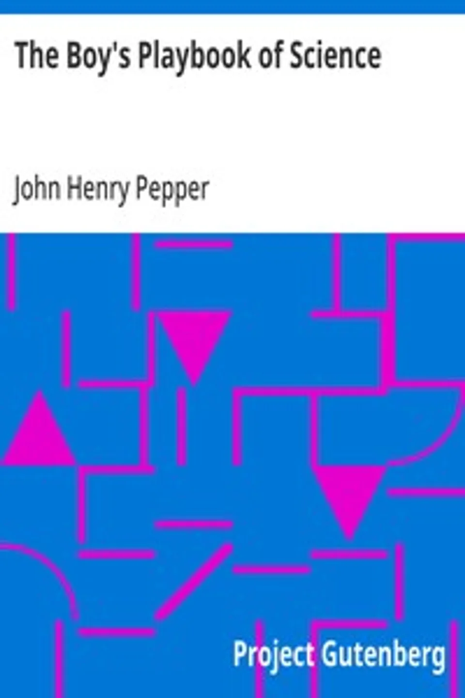 The Boy's Playbook of Science: Including the Various Manipulations and Arrangements of Chemical and Philosophical Apparatus Required for the Successful Performance of Scientific Experiments in Illustration of the Elementary Branches of Chemistry and Natural Philosophy, John Henry Pepper