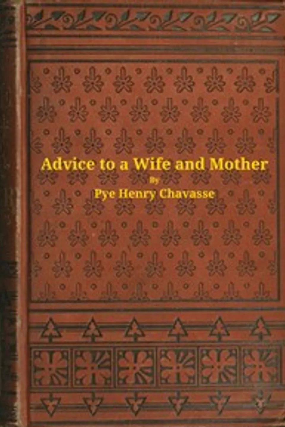 Advice to a wife and mother in two parts : $b Embracing advice to a wife, and advice to a mother, Pye Henry Chavasse