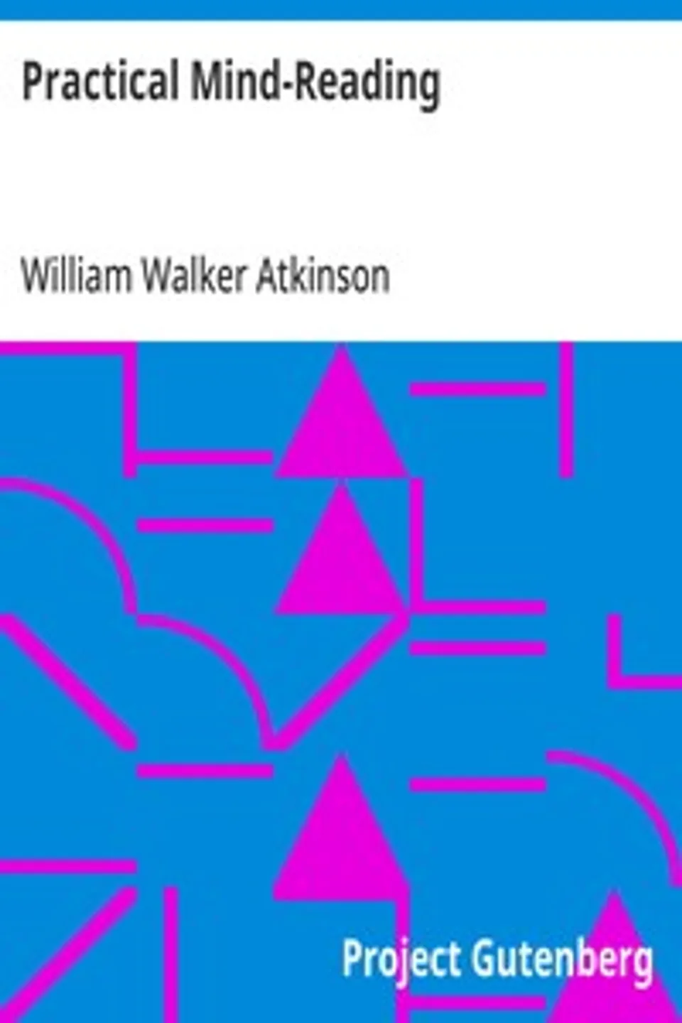 Practical Mind-Reading: A Course of Lessons on Thought-Transference, Telepathy, Mental-Currents, Mental Rapport, &c., William Walker Atkinson