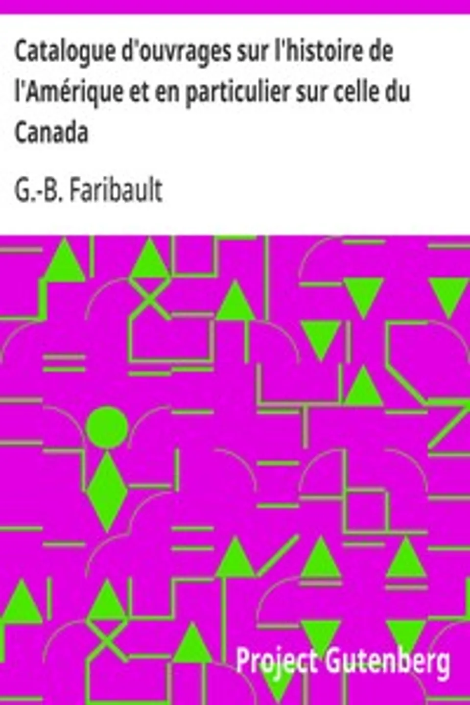 Catalogue d'ouvrages sur l'histoire de l'Amérique et en particulier sur celle du Canada: de la Louisiane, de l'Acadie et autres lieux, ci-devant; connus sous le nom de Nouvelle-France, avec des notes; bibliographiques, critiques, et littéraires, G.-B. (Georges-Barthélemi) Faribault