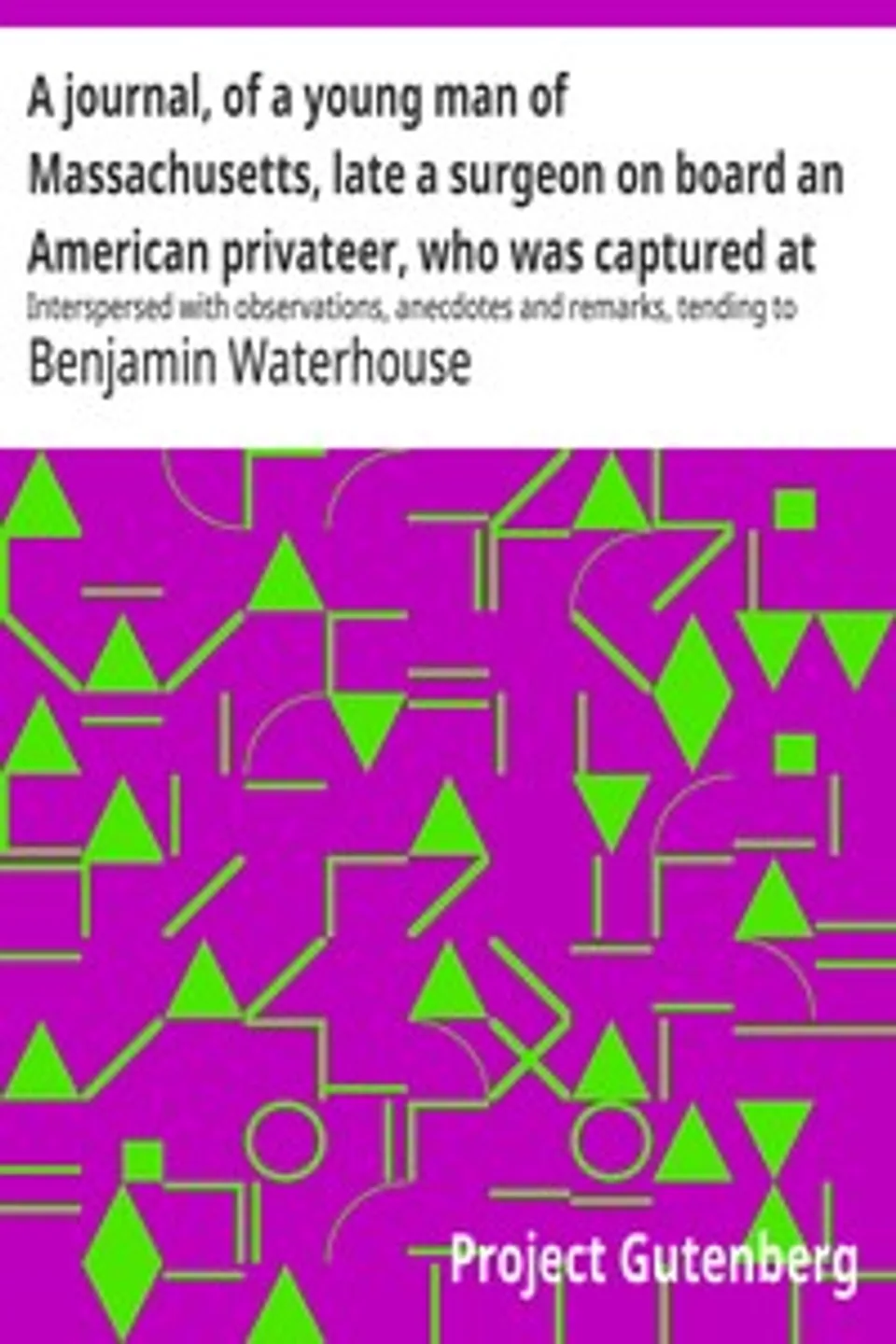 A journal, of a young man of Massachusetts, late a surgeon on board an American privateer, who was captured at sea by the British in May, eighteen hundred and thirteen and was confined first, at Melville Island, Halifax, then at Chatham, in England, and last at Dartmoor prison : $b Interspersed with observations, anecdotes and remarks, tending to illustrate the moral and political characters of three nations. To which is added, a correct engraving of Dartmoor prison, representing the massacre of American prisoners., Benjamin Waterhouse