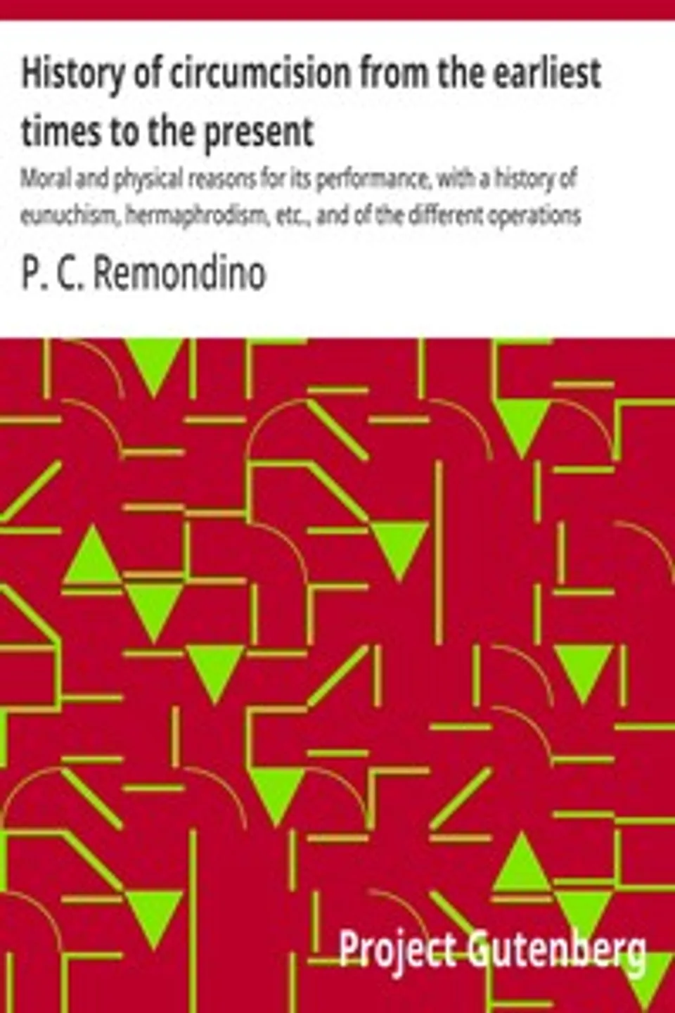 History of circumcision from the earliest times to the present : $b Moral and physical reasons for its performance, with a history of eunuchism, hermaphrodism, etc., and of the different operations practiced upon the prepuce, P. C. (Peter Charles) Remondino