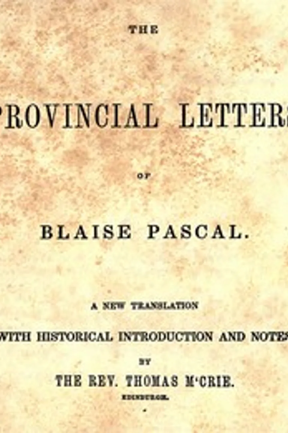 The provincial letters of Blaise Pascal : $b A new translation, with historical introduction and notes, by the Rev. Thomas M'Crie, Blaise Pascal