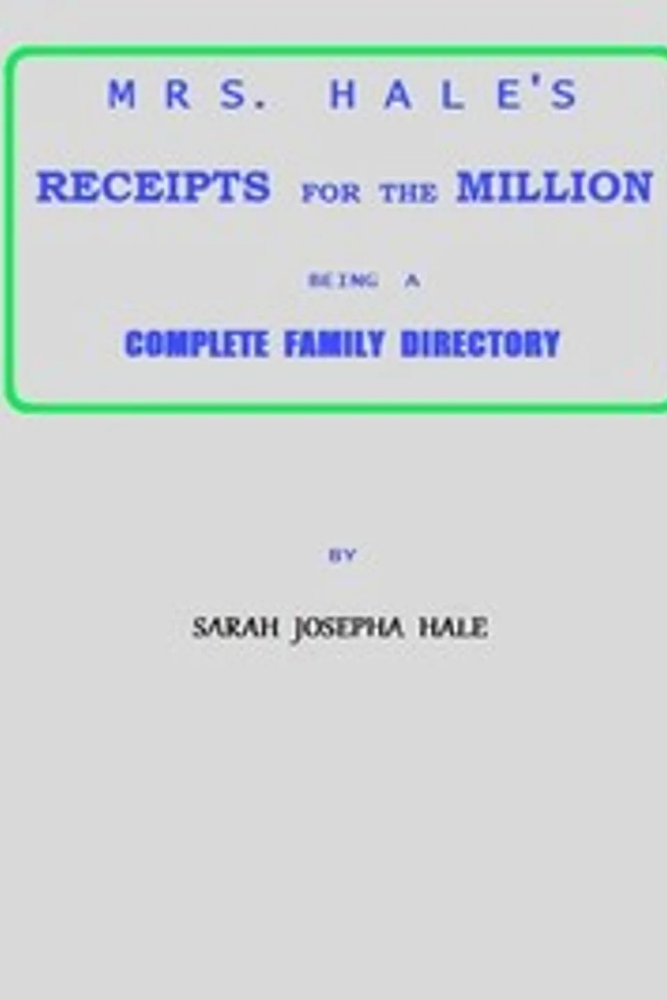 Mrs. Hale's Receipts for the Million: Containing Four Thousand Five Hundred and Forty-five Receipts, Facts, Directions, etc. in the Useful, Ornamental, and Domestic Arts, Sarah Josepha Buell Hale
