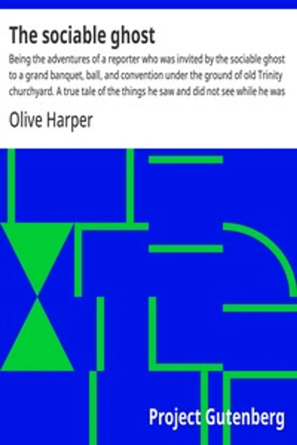The sociable ghost : $b Being the adventures of a reporter who was invited by the sociable ghost to a grand banquet, ball, and convention under the ground of old Trinity churchyard. A true tale of the things he saw and did not see while he was not there., Olive Harper