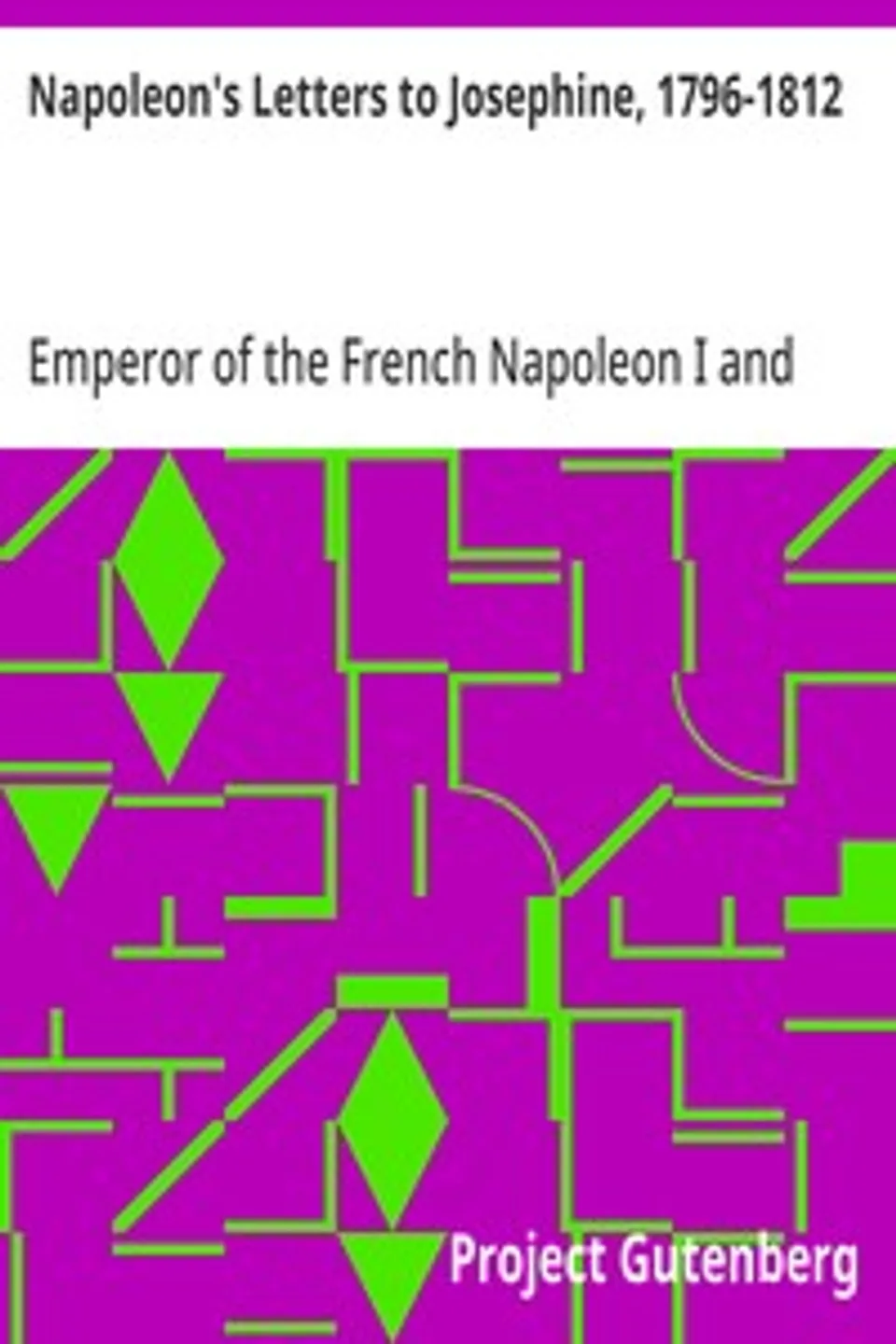 Napoleon's Letters to Josephine, 1796-1812: For the First Time Collected and Translated, with Notes Social, Historical, and Chronological, from Contemporary Sources, Emperor of the French Napoleon I