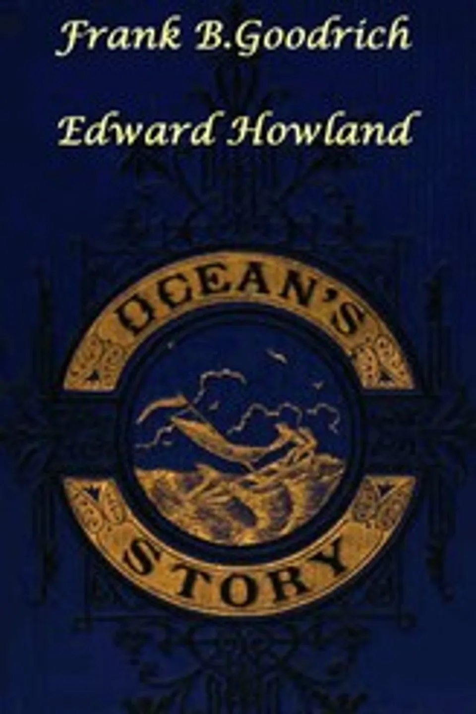Ocean's Story; or, Triumphs of Thirty Centuries: Maritime Adventures, Achievements, Explorations, Discoveries and Inventions; and of the Rise and Progress of Ship-Building and Ocean Navigation, from the Ark to the Iron Steamships, Frank B. (Frank Boott) Goodrich