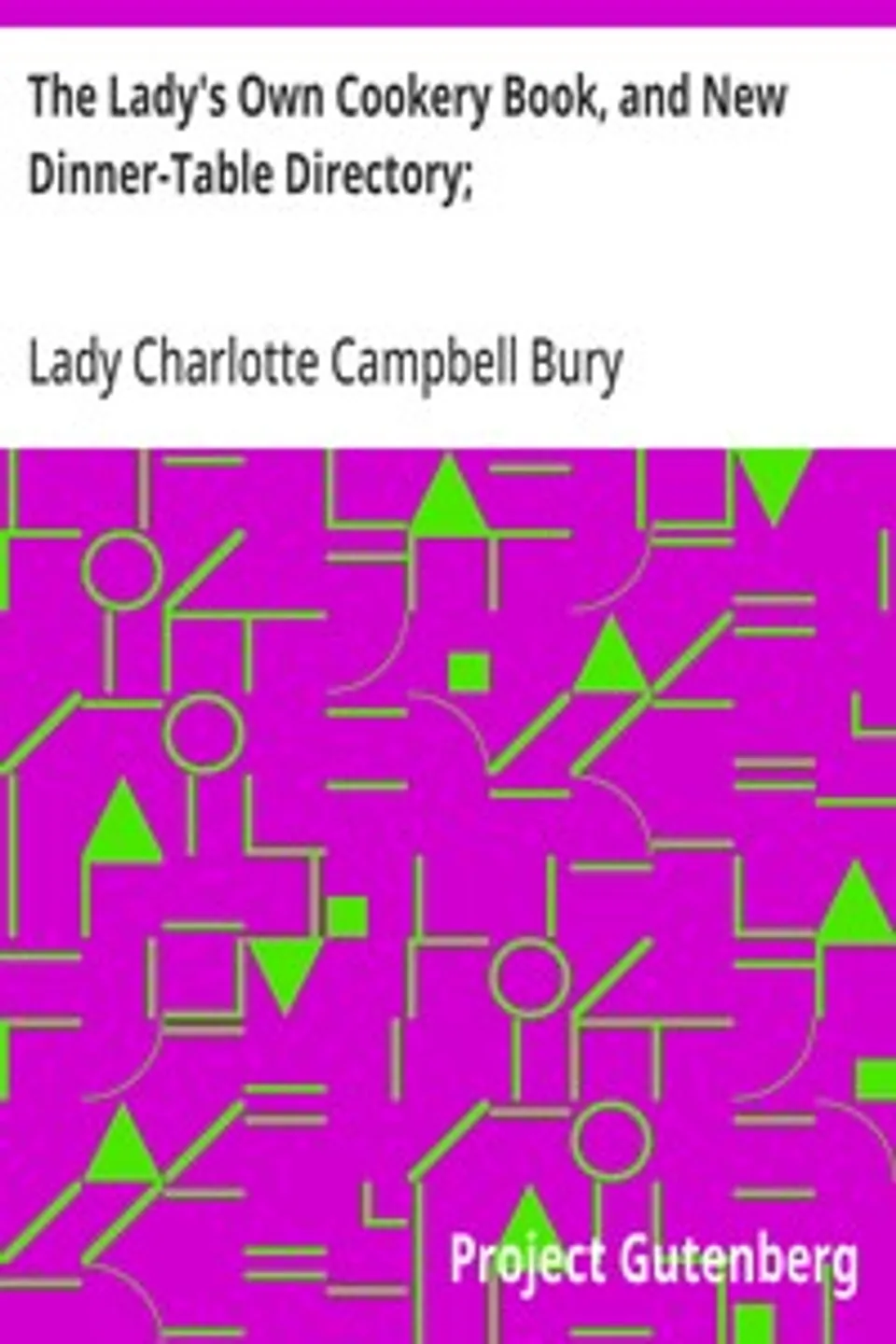 The Lady's Own Cookery Book, and New Dinner-Table Directory;: In Which will Be Found a Large Collection of Original Receipts. 3rd ed., Charlotte Campbell Bury