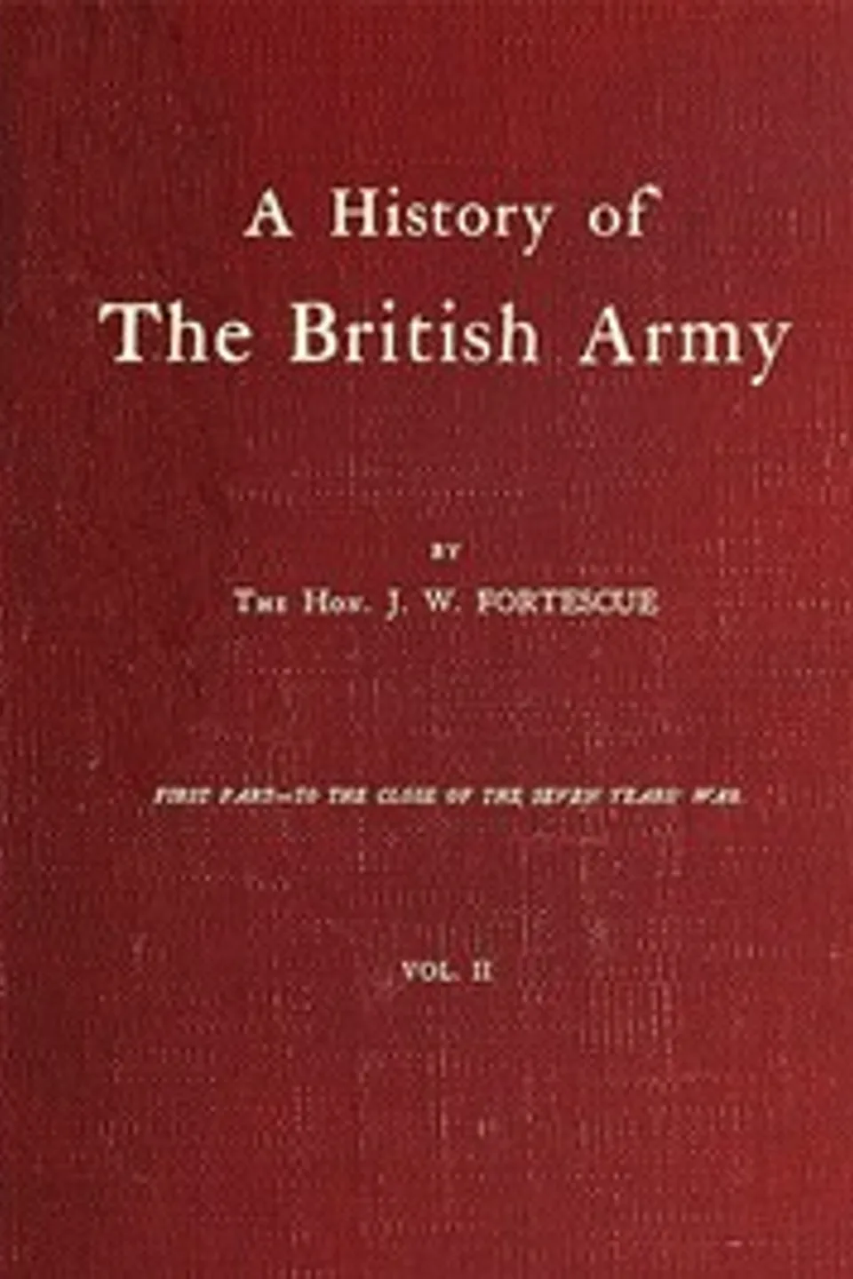 A History of the British Army, Vol. 2: First Part—to the Close of the Seven Years' War, J. W. (John William) Fortescue