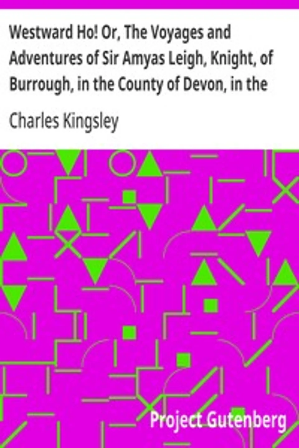 Westward Ho! Or, The Voyages and Adventures of Sir Amyas Leigh, Knight, of Burrough, in the County of Devon, in the Reign of Her Most Glorious Majesty Queen Elizabeth, Charles Kingsley
