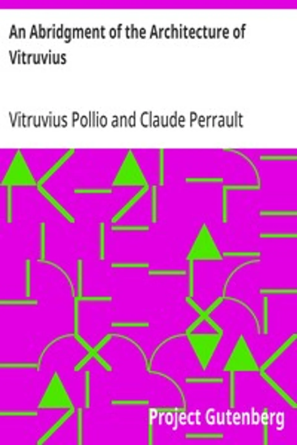 An Abridgment of the Architecture of Vitruvius: Containing a System of the Whole Works of that Author, Vitruvius Pollio