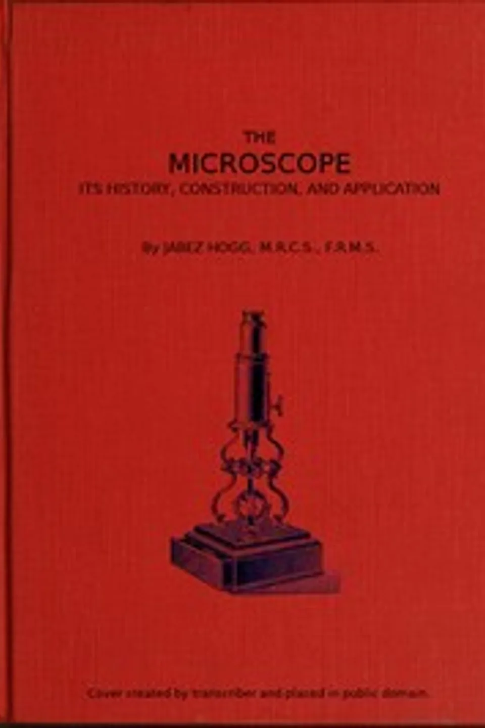 The Microscope. Its History, Construction, and Application 15th ed.: Being a familiar introduction to the use of the instrument, and the study of microscopical science, Jabez Hogg