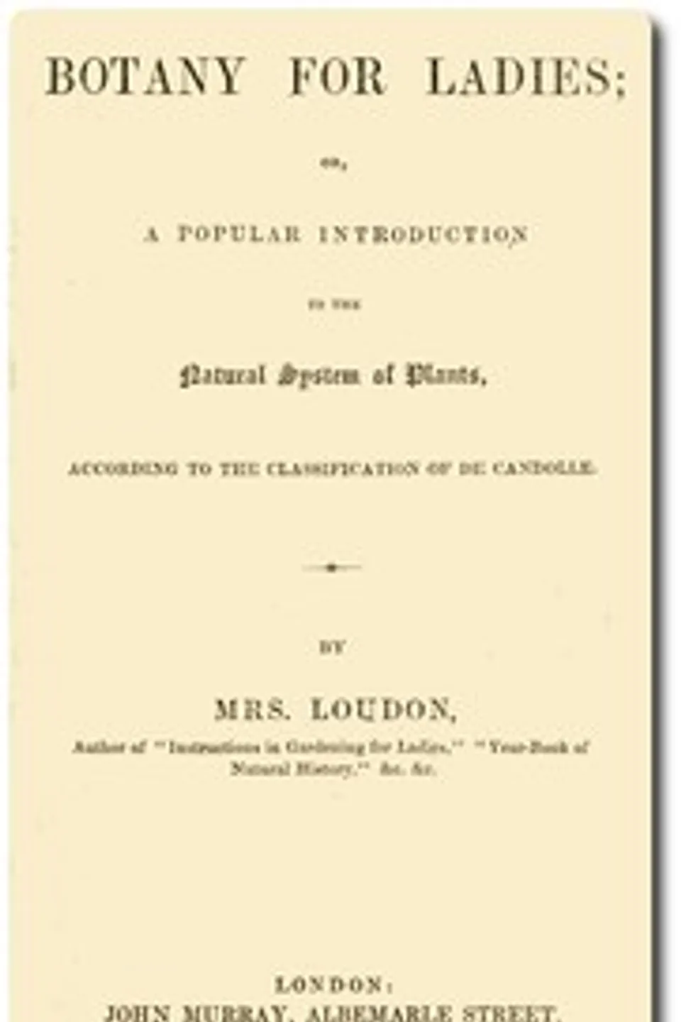 Botany for Ladies: or, A Popular Introduction to the Natural System of Plants, According to the Classification of De Candolle., Mrs. (Jane) Loudon