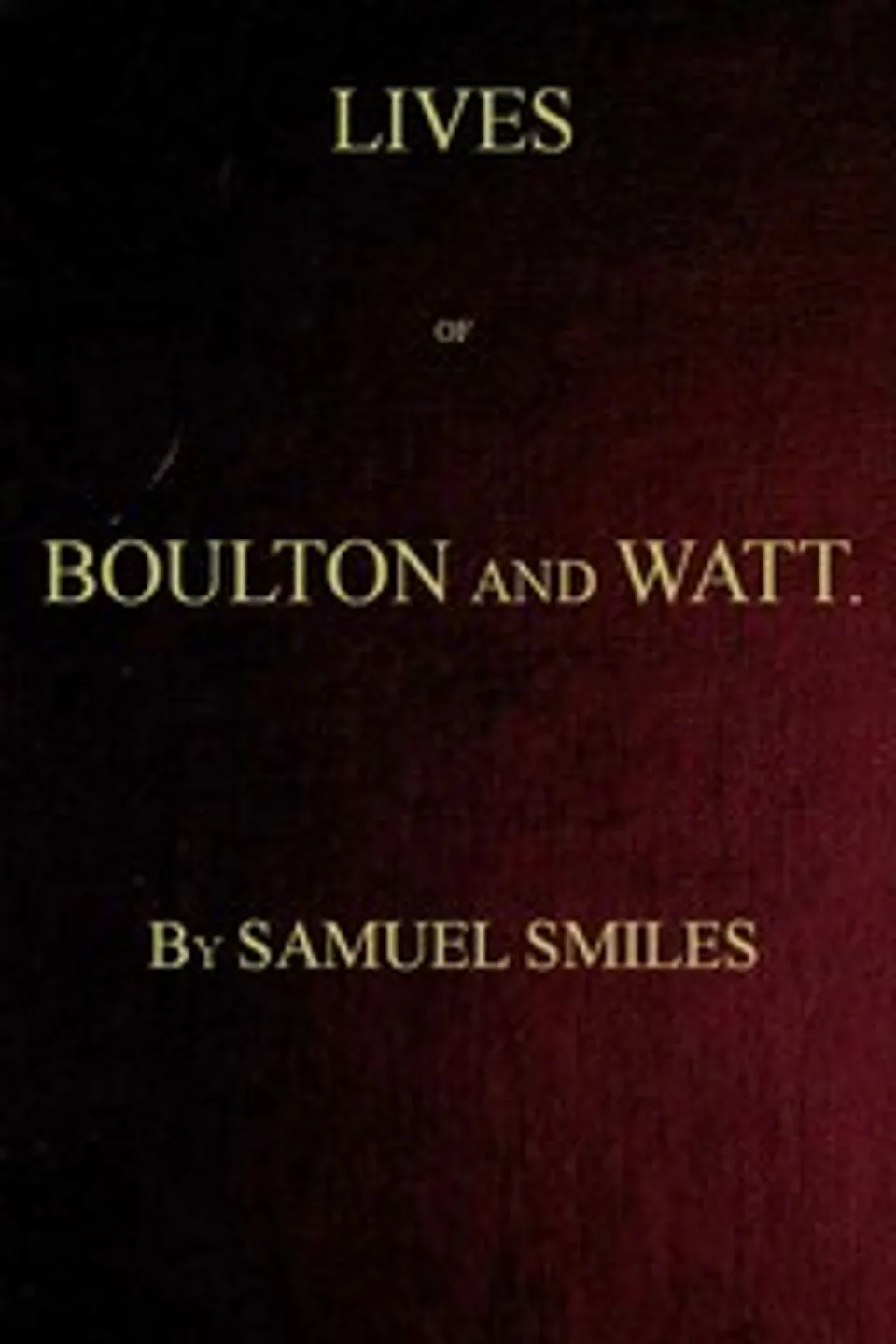 Lives of Boulton and Watt. Principally from the Original Soho Mss.: Comprising also a history of the invention and introduction of the steam engine, Samuel Smiles