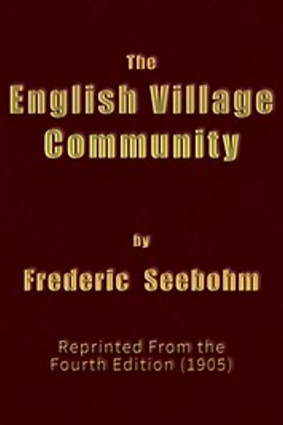 The English Village Community: Examined in its Relations to the Manorial and Tribal Systems and to the Common or Open Field System of Husbandry; An Essay in Economic History (Reprinted from the Fourth Edition), Frederic Seebohm