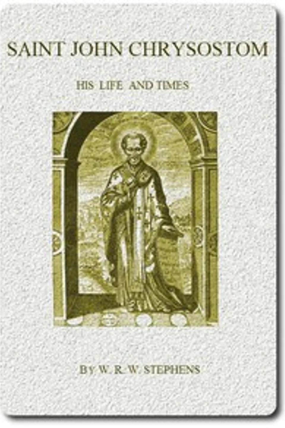 Saint John Chrysostom, His Life and Times: A sketch of the church and the empire in the fourth century, W. R. W. (William Richard Wood) Stephens