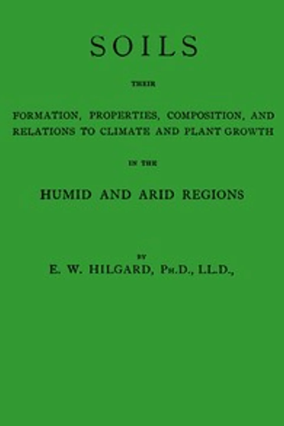 Soils, their formation, properties, composition, and relations to climate and plant growth in the humid and arid regions, Eugene W. (Eugene Woldemar) Hilgard