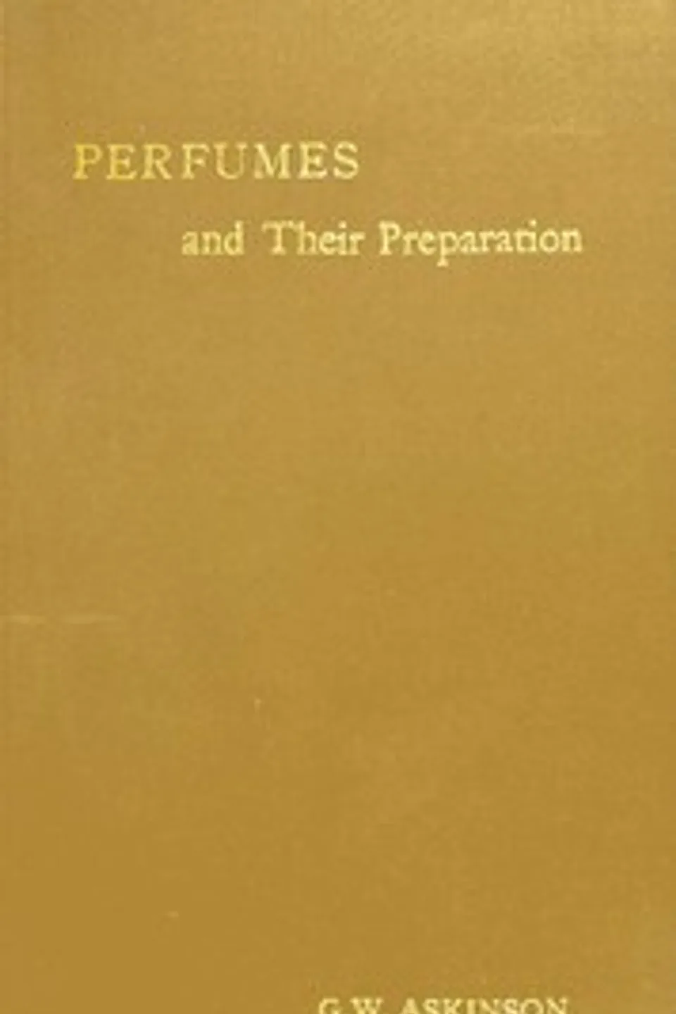 Perfumes and their preparation : $b Containing complete directions for making handkerchief perfumes, smelling-salts, sachets, fumigating pastils; preparations for the care of the skin, the mouth, the hair; cosmetics, hair dyes, and other toilet articles, George William Askinson