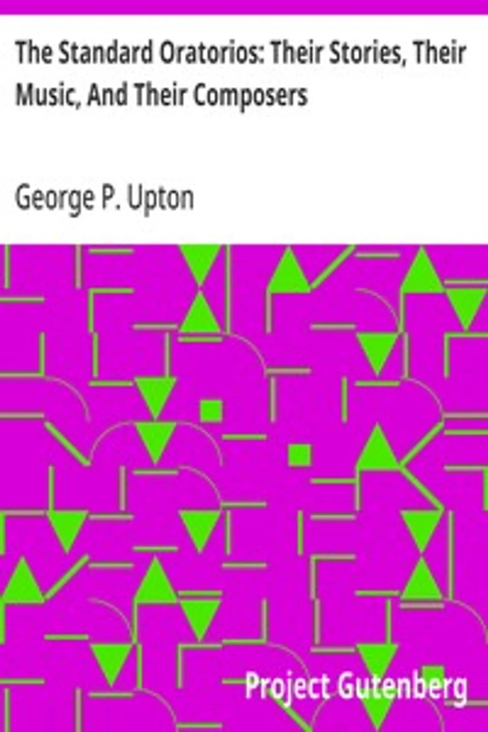The Standard Oratorios: Their Stories, Their Music, And Their Composers, George P. (George Putnam) Upton