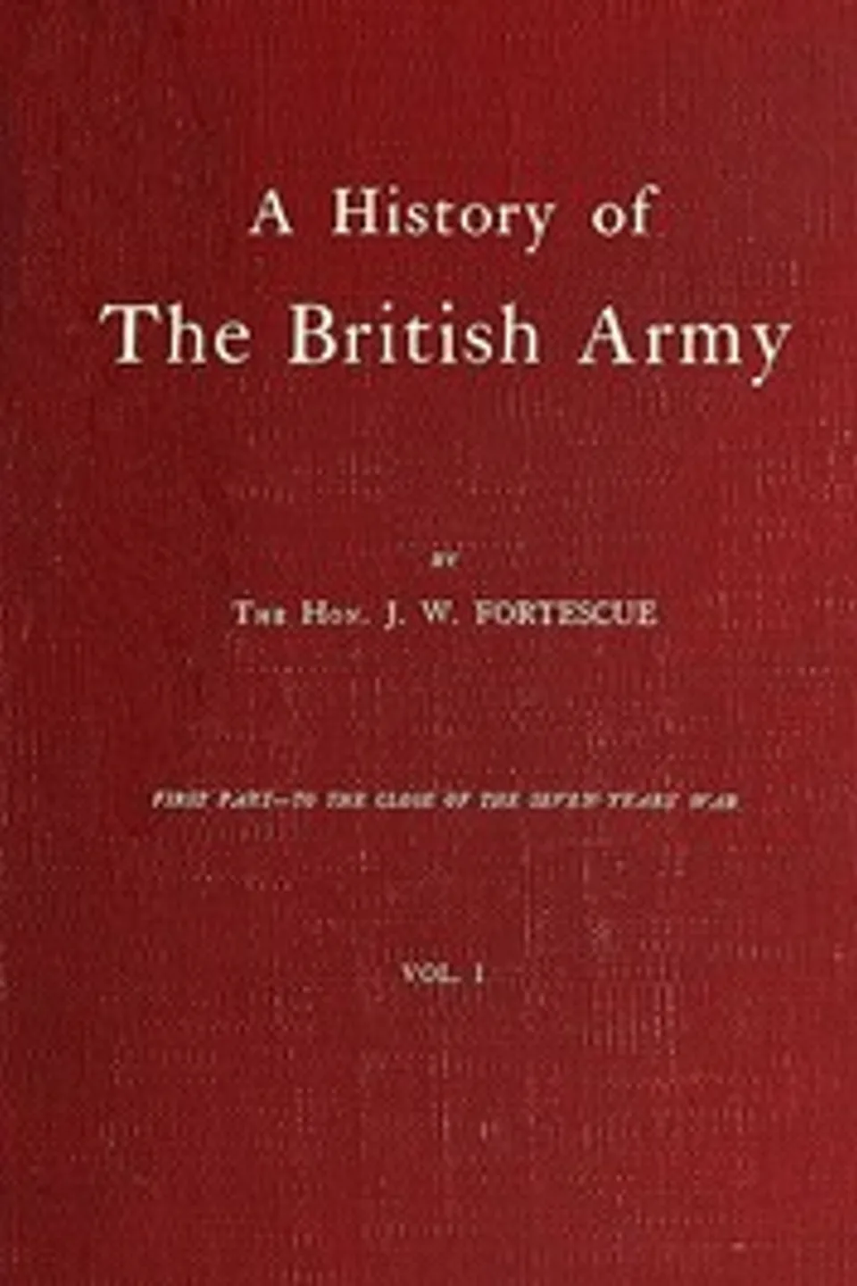 A History of the British Army, Vol. 1: First Part—to the Close of the Seven Years' War, J. W. (John William) Fortescue