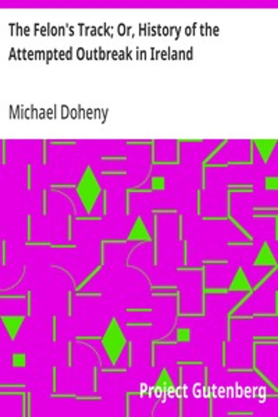 The Felon's Track; Or, History of the Attempted Outbreak in Ireland: Embracing the Leading Events in the Irish Struggle From the Year 1843 to the Close of 1848, Michael Doheny