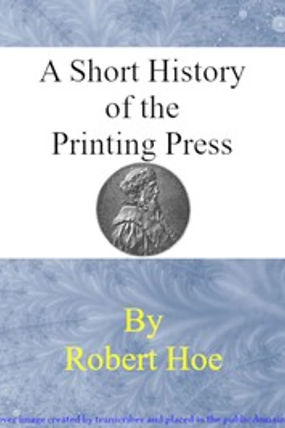 A short history of the printing press and of the improvements in printing machinery from the time of Gutenberg up to the present day, Robert Hoe