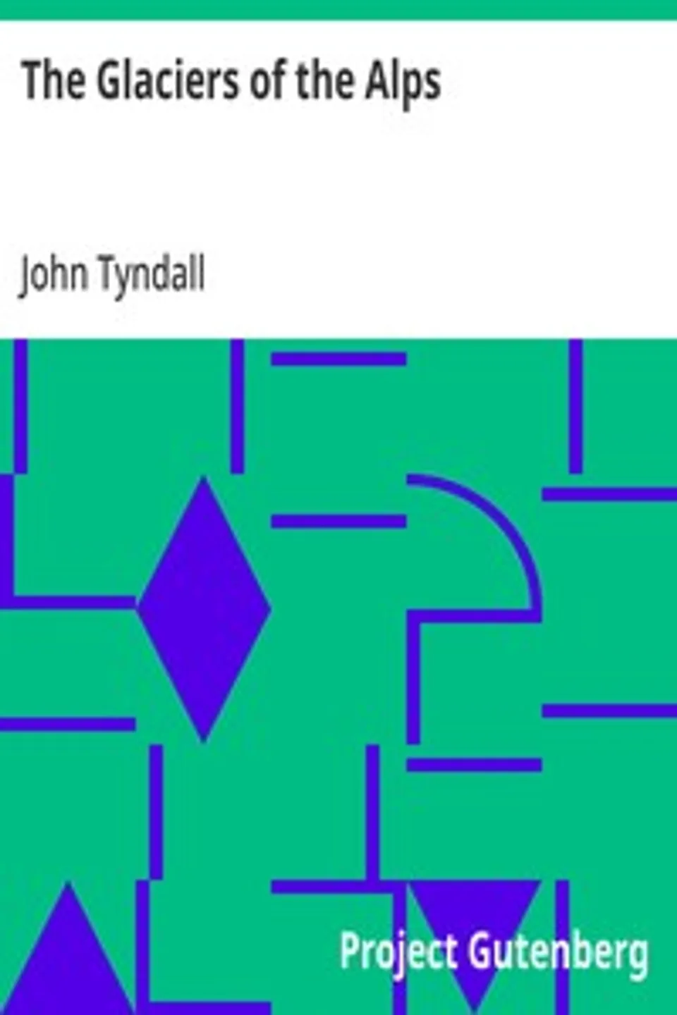 The Glaciers of the Alps: Being a narrative of excursions and ascents, an account of the origin and phenomena of glaciers and an exposition of the physical principles to which they are related, John Tyndall