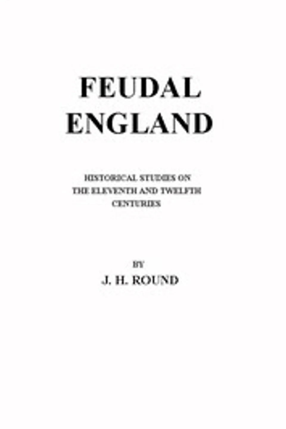 Feudal England: Historical Studies on the Eleventh and Twelfth Centuries, John Horace Round