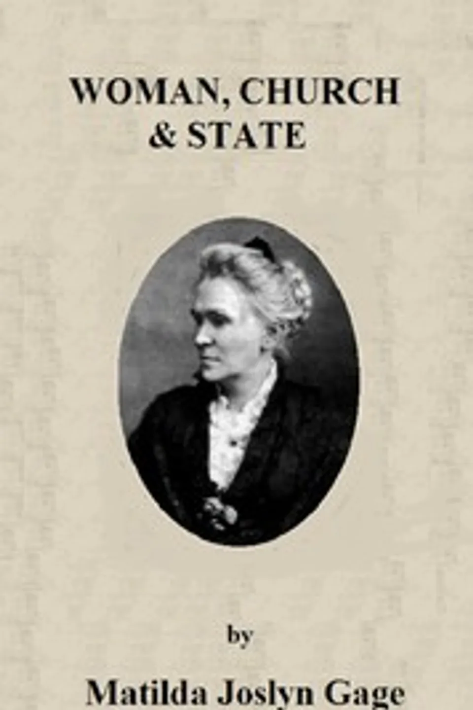 Woman, Church & State: The Original Exposé of Male Collaboration Against the Female Sex, Matilda Joslyn Gage