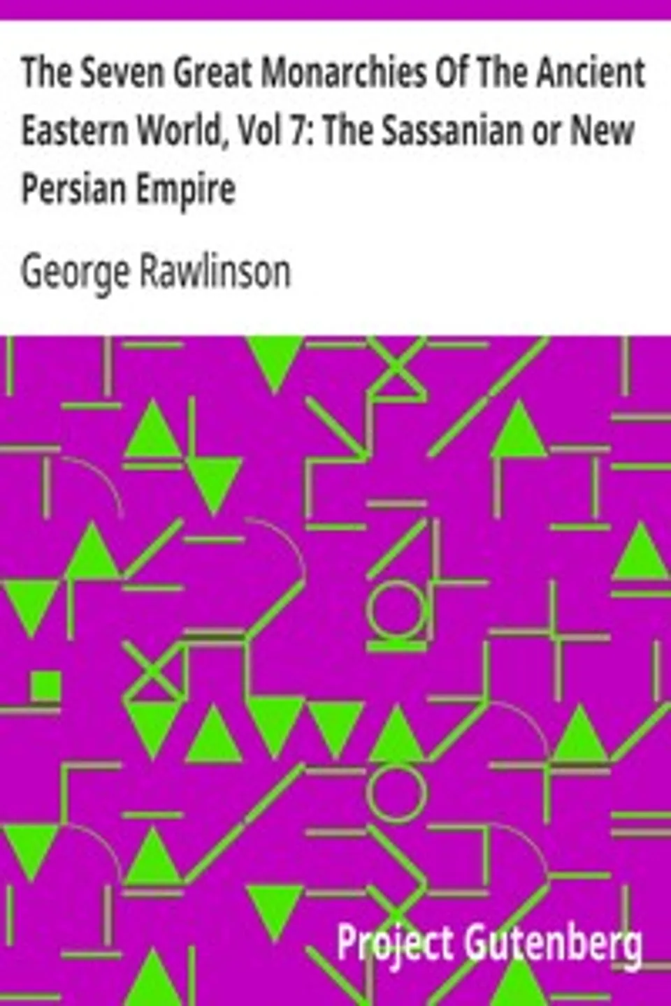 The Seven Great Monarchies Of The Ancient Eastern World, Vol 7: The Sassanian or New Persian Empire: The History, Geography, And Antiquities Of Chaldaea, Assyria, Babylon, Media, Persia, Parthia, And Sassanian or New Persian Empire; With Maps and Illustrations., George Rawlinson