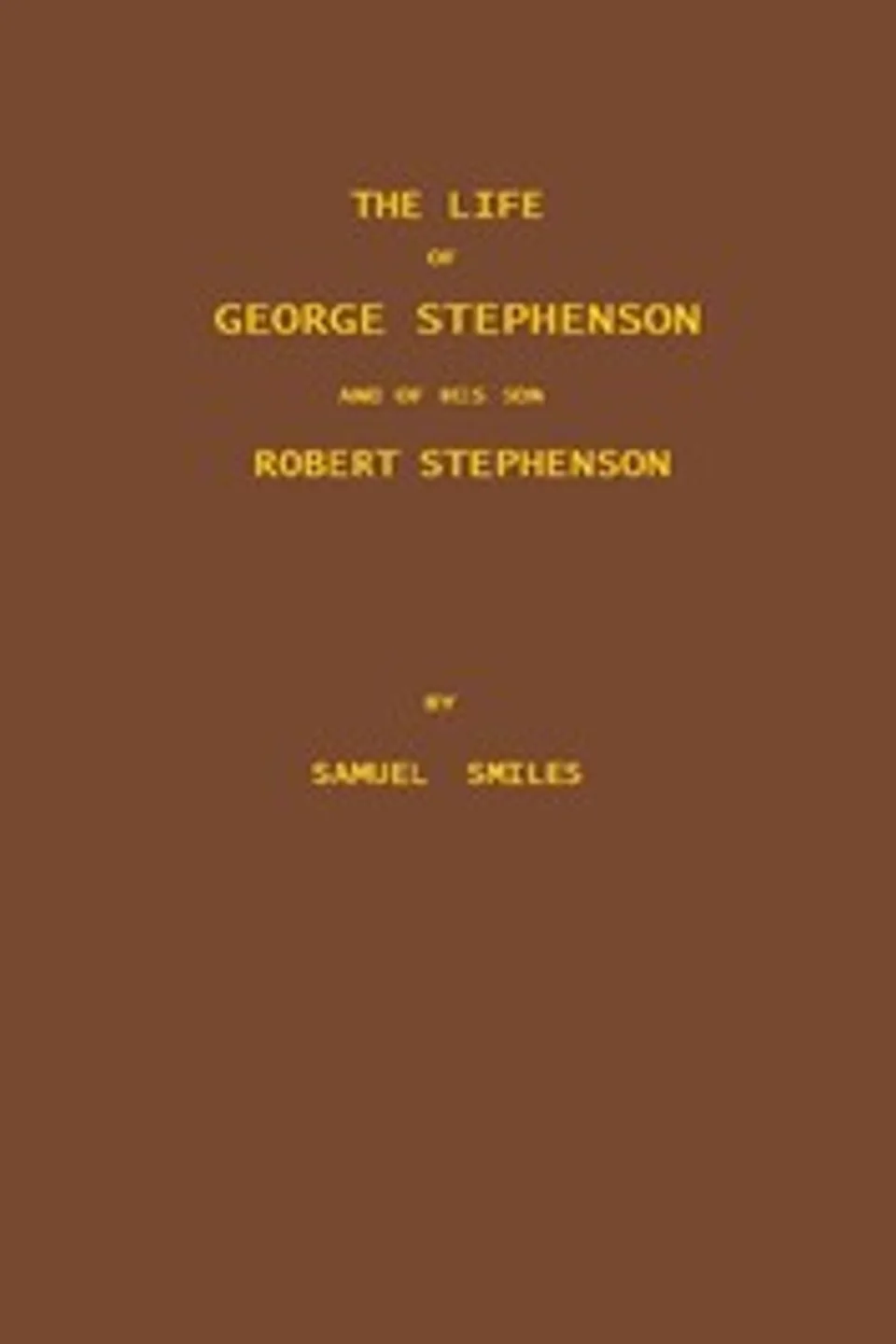 The Life of George Stephenson and of his Son Robert Stephenson: Comprising Also a History of the Invention and Introduction of the Railway Locomotive, Samuel Smiles