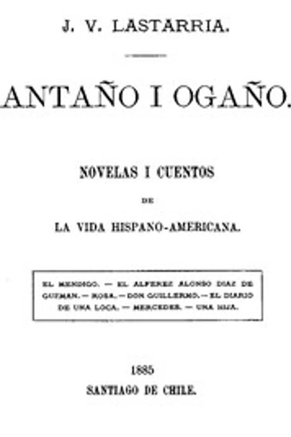 Antaño i Ogaño: Novelas i Cuentos de la Vida Hispano-Americana, José Victorino Lastarria