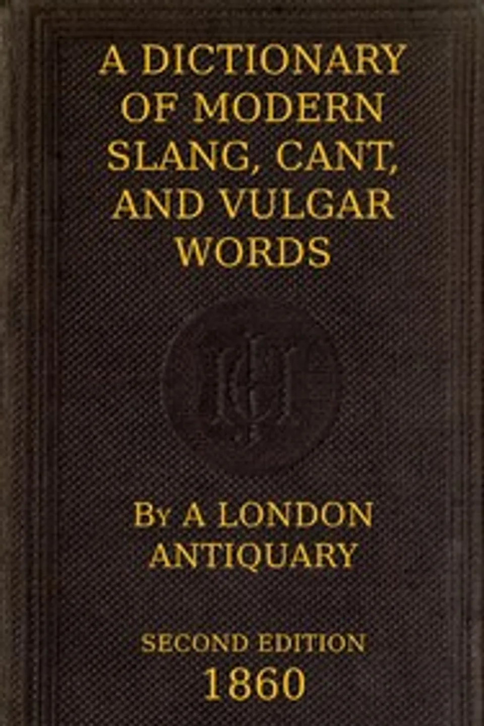 A Dictionary of Slang, Cant, and Vulgar Words: Used at the Present Day in the Streets of London; the Universities of Oxford and Cambridge; the Houses of Parliament; the Dens of St. Giles; and the Palaces of St. James., John Camden Hotten
