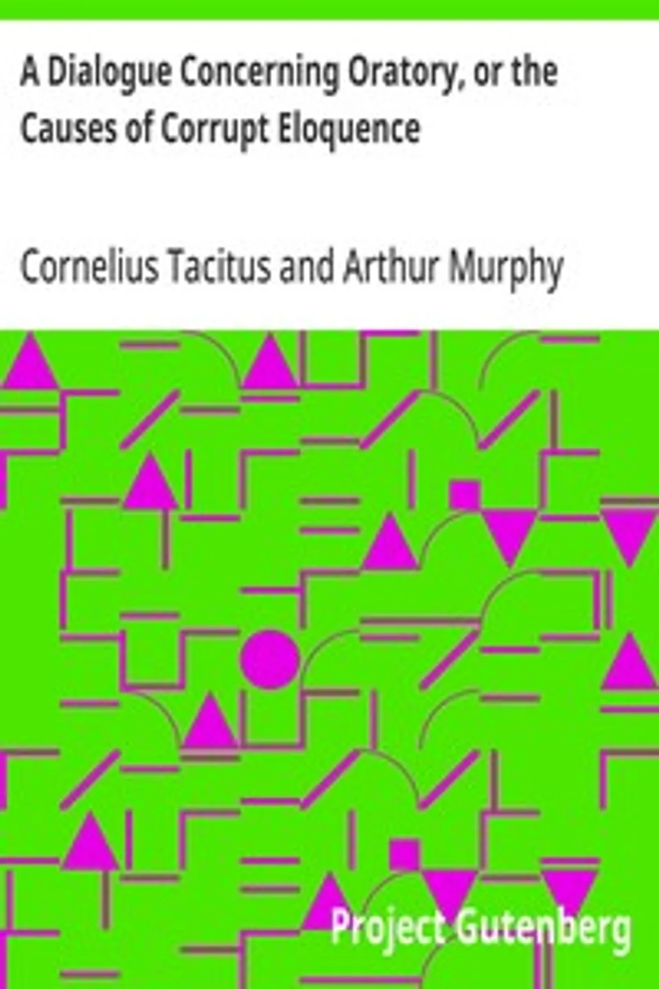 A Dialogue Concerning Oratory, or the Causes of Corrupt Eloquence: The Works of Cornelius Tacitus, Volume 8 (of 8); With an Essay on His Life and Genius, Notes, Supplements, Cornelius Tacitus